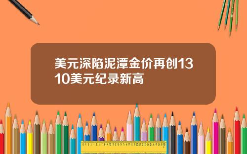美元深陷泥潭金价再创1310美元纪录新高