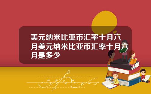 美元纳米比亚币汇率十月六月美元纳米比亚币汇率十月六月是多少