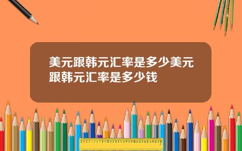 美元跟韩元汇率是多少美元跟韩元汇率是多少钱