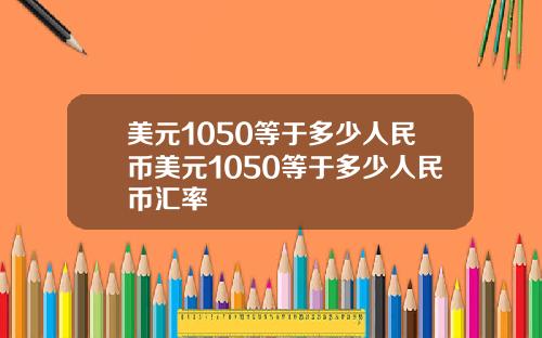 美元1050等于多少人民币美元1050等于多少人民币汇率