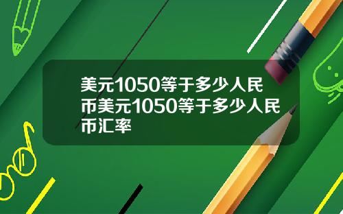 美元1050等于多少人民币美元1050等于多少人民币汇率