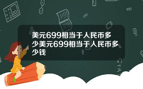 美元699相当于人民币多少美元699相当于人民币多少钱