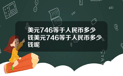 美元746等于人民币多少钱美元746等于人民币多少钱呢
