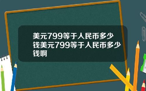 美元799等于人民币多少钱美元799等于人民币多少钱啊