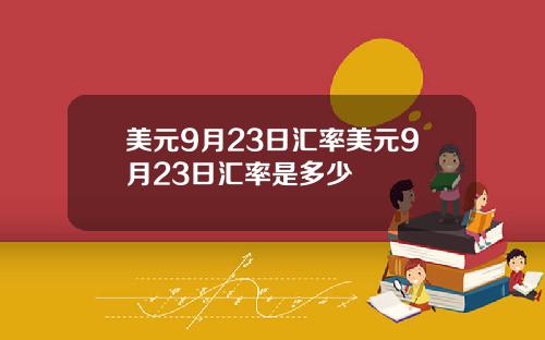 美元9月23日汇率美元9月23日汇率是多少