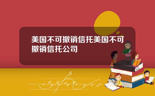 美国不可撤销信托美国不可撤销信托公司