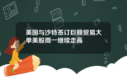 美国与沙特签订巨额贸易大单美股周一继续走高