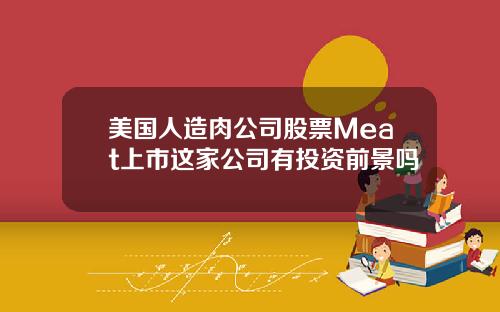 美国人造肉公司股票Meat上市这家公司有投资前景吗