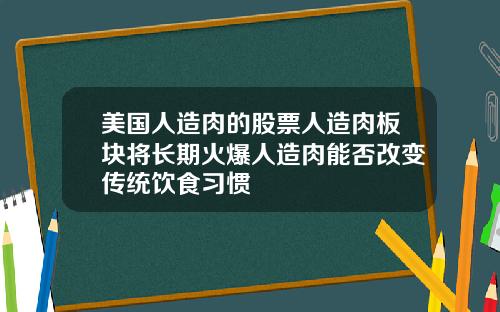 美国人造肉的股票人造肉板块将长期火爆人造肉能否改变传统饮食习惯