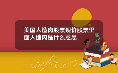 美国人造肉股票现价股票里面人造肉是什么意思