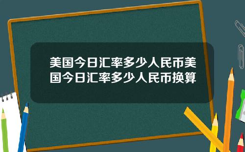 美国今日汇率多少人民币美国今日汇率多少人民币换算