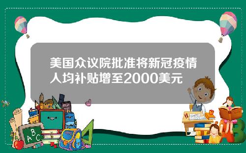 美国众议院批准将新冠疫情人均补贴增至2000美元