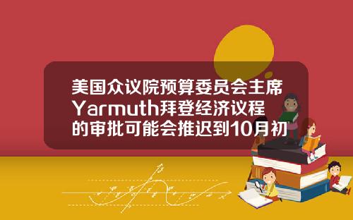 美国众议院预算委员会主席Yarmuth拜登经济议程的审批可能会推迟到10月初
