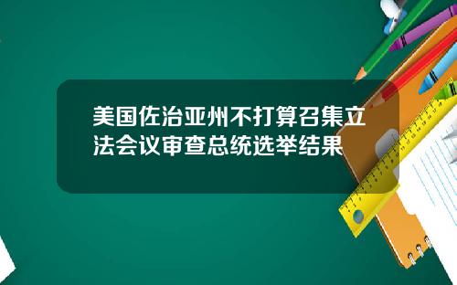美国佐治亚州不打算召集立法会议审查总统选举结果