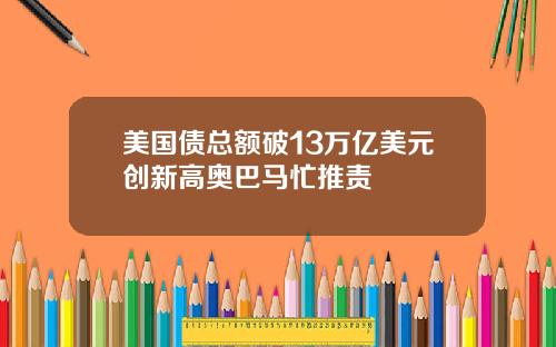 美国债总额破13万亿美元创新高奥巴马忙推责