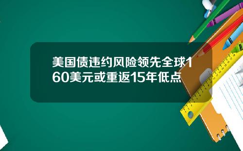 美国债违约风险领先全球160美元或重返15年低点