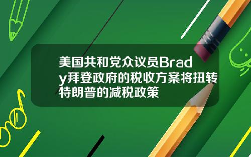 美国共和党众议员Brady拜登政府的税收方案将扭转特朗普的减税政策