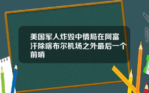 美国军人炸毁中情局在阿富汗除喀布尔机场之外最后一个前哨
