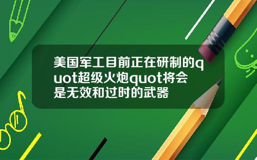 美国军工目前正在研制的quot超级火炮quot将会是无效和过时的武器