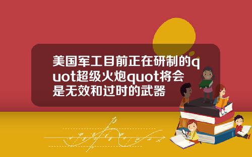 美国军工目前正在研制的quot超级火炮quot将会是无效和过时的武器