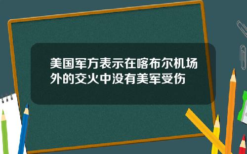 美国军方表示在喀布尔机场外的交火中没有美军受伤