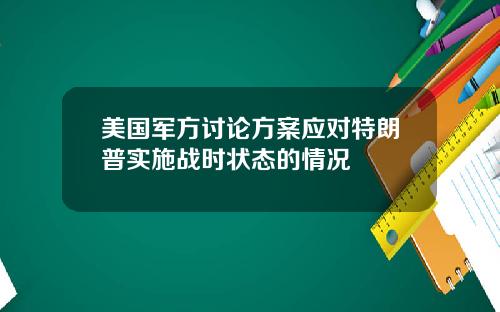 美国军方讨论方案应对特朗普实施战时状态的情况