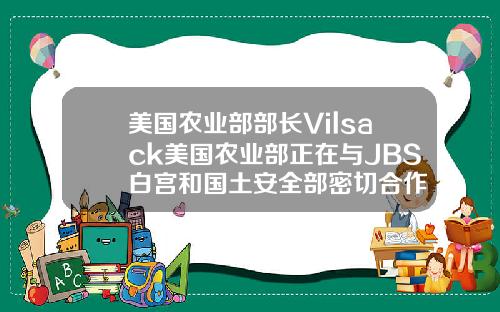 美国农业部部长Vilsack美国农业部正在与JBS白宫和国土安全部密切合作