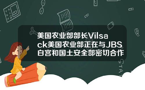 美国农业部部长Vilsack美国农业部正在与JBS白宫和国土安全部密切合作
