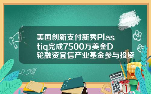 美国创新支付新秀Plastiq完成7500万美金D轮融资宜信产业基金参与投资