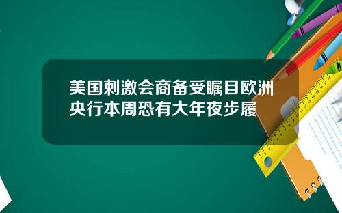 美国刺激会商备受瞩目欧洲央行本周恐有大年夜步履