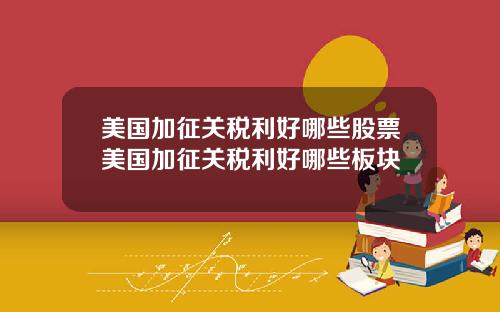 美国加征关税利好哪些股票美国加征关税利好哪些板块
