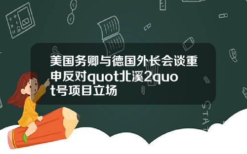 美国务卿与德国外长会谈重申反对quot北溪2quot号项目立场