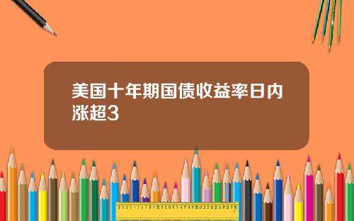 美国十年期国债收益率日内涨超3