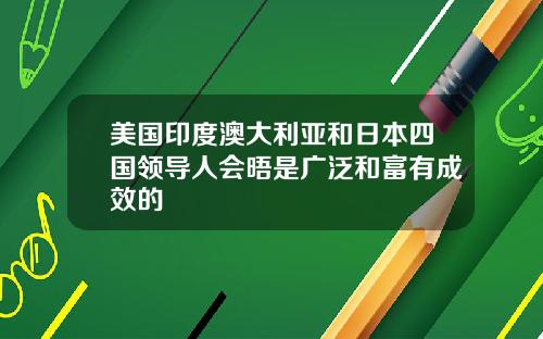 美国印度澳大利亚和日本四国领导人会晤是广泛和富有成效的