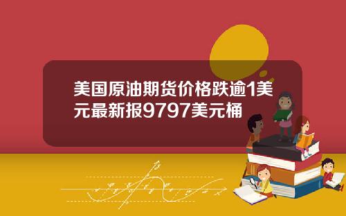 美国原油期货价格跌逾1美元最新报9797美元桶