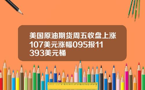 美国原油期货周五收盘上涨107美元涨幅095报11393美元桶