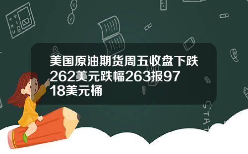 美国原油期货周五收盘下跌262美元跌幅263报9718美元桶