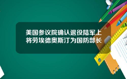 美国参议院确认退役陆军上将劳埃德奥斯汀为国防部长