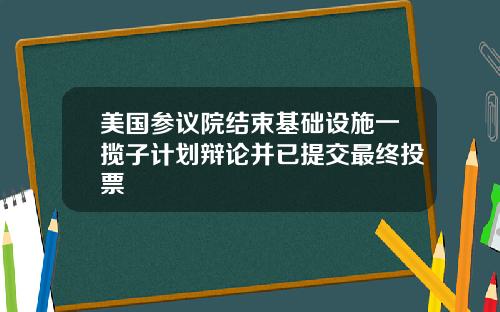 美国参议院结束基础设施一揽子计划辩论并已提交最终投票