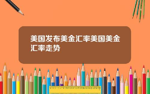 美国发布美金汇率美国美金汇率走势