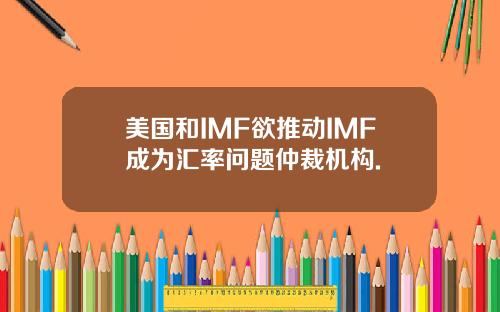 美国和IMF欲推动IMF成为汇率问题仲裁机构.