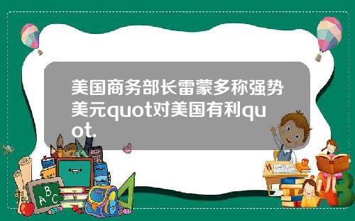 美国商务部长雷蒙多称强势美元quot对美国有利quot.