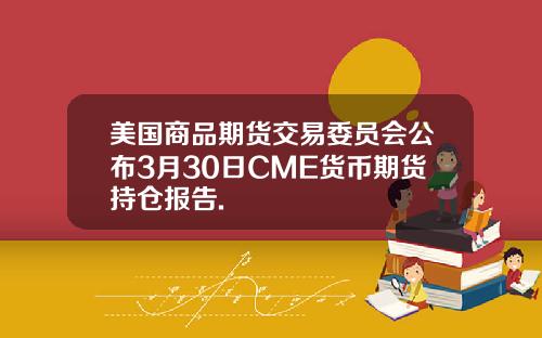 美国商品期货交易委员会公布3月30日CME货币期货持仓报告.