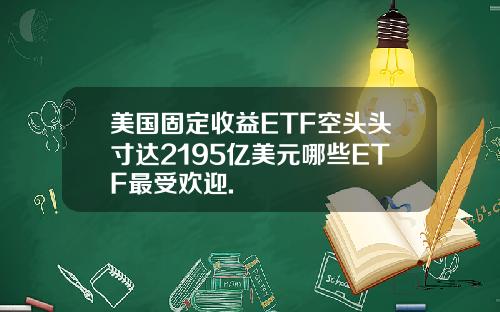 美国固定收益ETF空头头寸达2195亿美元哪些ETF最受欢迎.