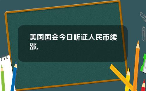 美国国会今日听证人民币续涨.