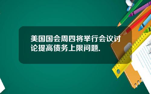 美国国会周四将举行会议讨论提高债务上限问题.