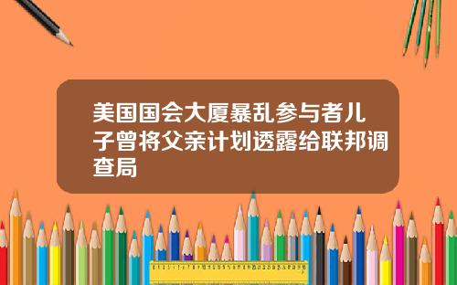 美国国会大厦暴乱参与者儿子曾将父亲计划透露给联邦调查局