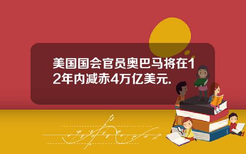 美国国会官员奥巴马将在12年内减赤4万亿美元.