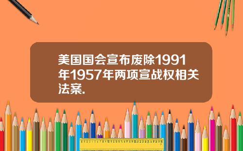美国国会宣布废除1991年1957年两项宣战权相关法案.