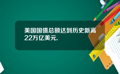 美国国债总额达到历史新高22万亿美元.